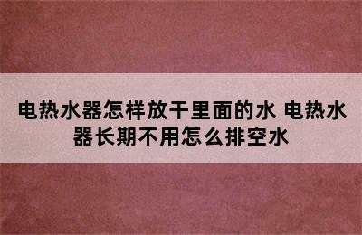 电热水器怎样放干里面的水 电热水器长期不用怎么排空水